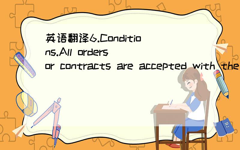 英语翻译6.Conditions.All orders or contracts are accepted with the understanding that they are subject to Seller’s ability to obtain the necessary raw materials,and all orders or contracts,as well as shipments applicable thereto,are subject to