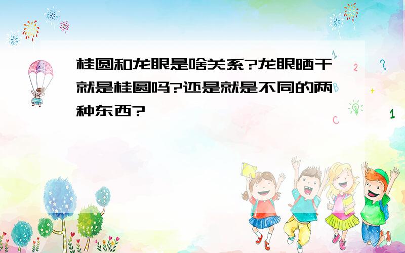 桂圆和龙眼是啥关系?龙眼晒干就是桂圆吗?还是就是不同的两种东西?