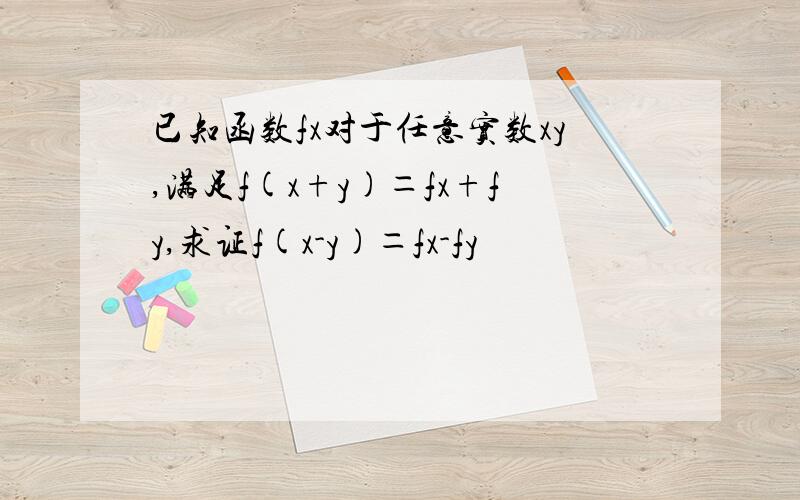 已知函数fx对于任意实数xy,满足f(x+y)＝fx+fy,求证f(x-y)＝fx-fy