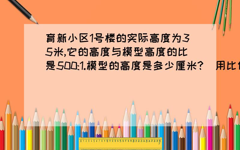 育新小区1号楼的实际高度为35米,它的高度与模型高度的比是500:1.模型的高度是多少厘米?（用比例解）