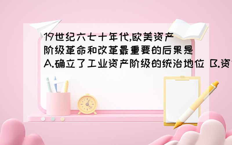 19世纪六七十年代,欧美资产阶级革命和改革最重要的后果是A.确立了工业资产阶级的统治地位 B.资本主义制度在全球确立C.东方从属于西方 D.反封建的革命任务胜利完成  选B对不对? 使人类直