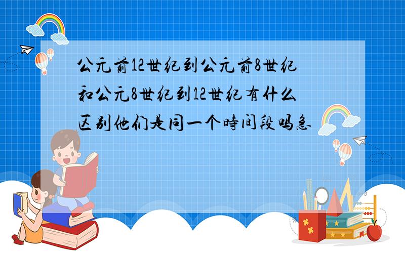 公元前12世纪到公元前8世纪和公元8世纪到12世纪有什么区别他们是同一个时间段吗急