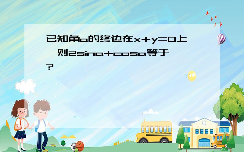 已知角a的终边在x+y=0上,则2sina+cosa等于?