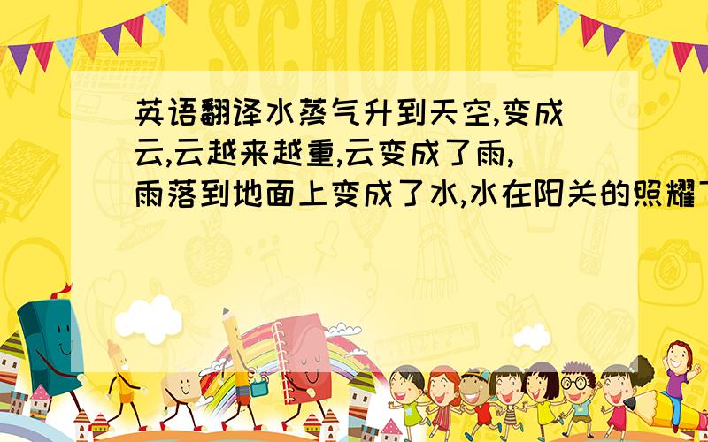 英语翻译水蒸气升到天空,变成云,云越来越重,云变成了雨,雨落到地面上变成了水,水在阳关的照耀下,又变成了水蒸气.这就是水的循环.