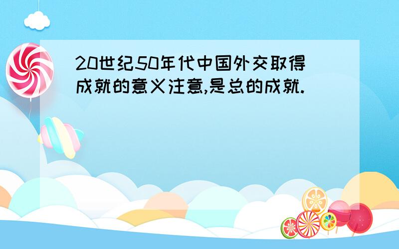 20世纪50年代中国外交取得成就的意义注意,是总的成就.