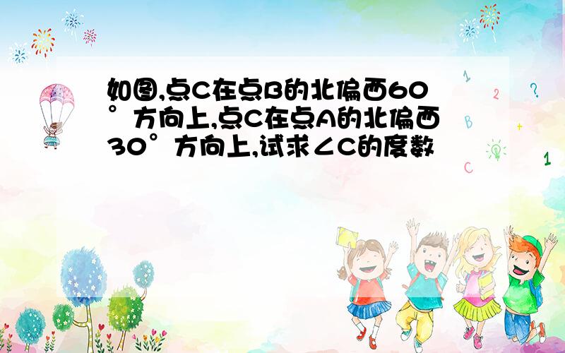 如图,点C在点B的北偏西60°方向上,点C在点A的北偏西30°方向上,试求∠C的度数