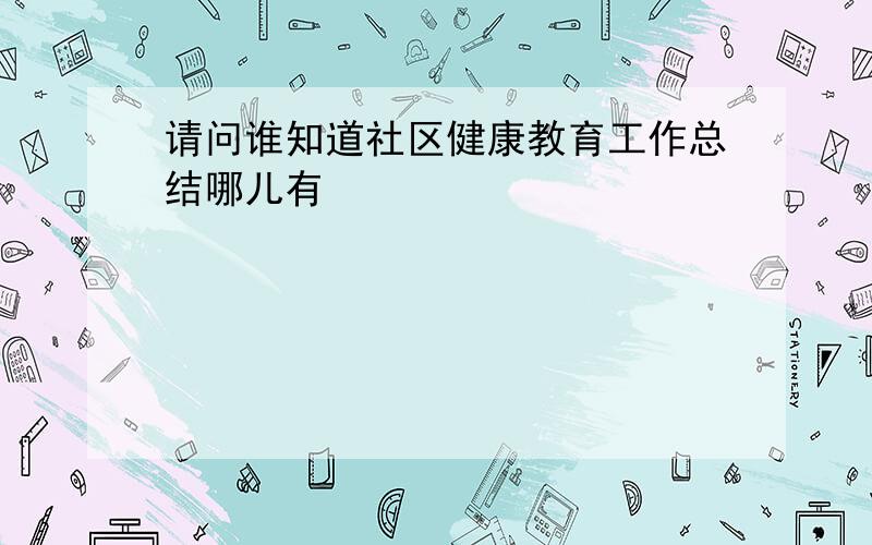 请问谁知道社区健康教育工作总结哪儿有