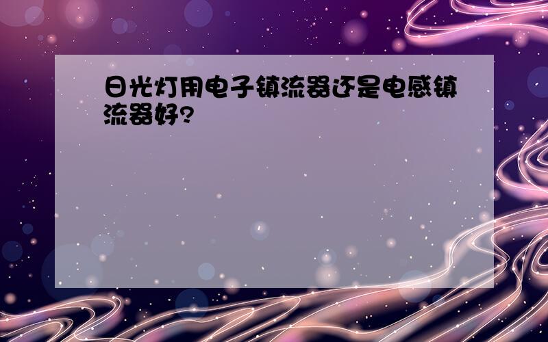 日光灯用电子镇流器还是电感镇流器好?