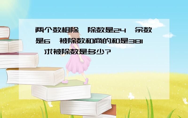 两个数相除,除数是24,余数是6,被除数和商的和是381,求被除数是多少?