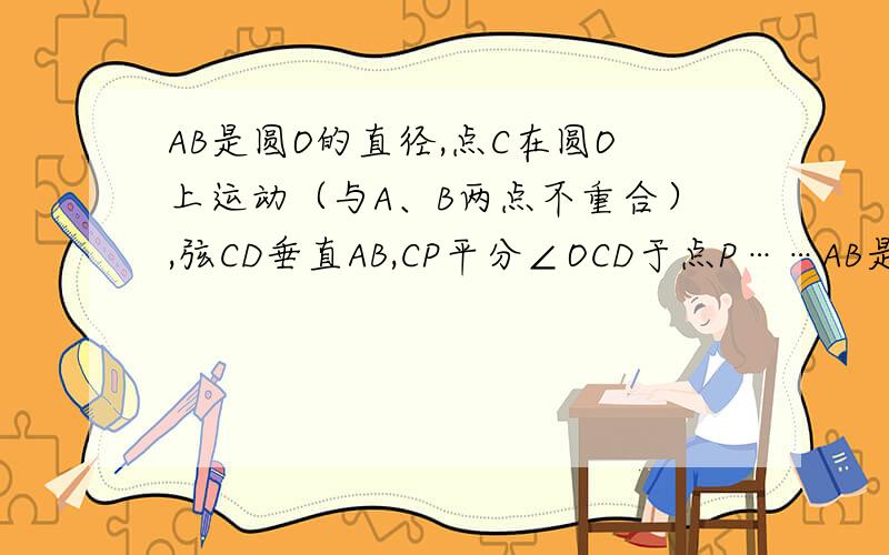 AB是圆O的直径,点C在圆O上运动（与A、B两点不重合）,弦CD垂直AB,CP平分∠OCD于点P……AB是圆O的直径,点C在圆O上运动（与A、B两点不重合）,弦CD垂直AB,CP平分∠OCD于点P,当C点运动时,P点位置如何