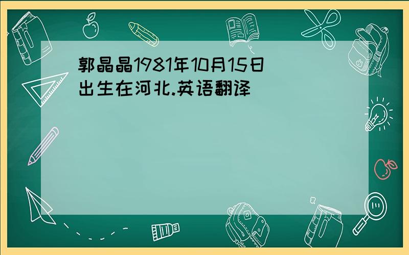 郭晶晶1981年10月15日出生在河北.英语翻译