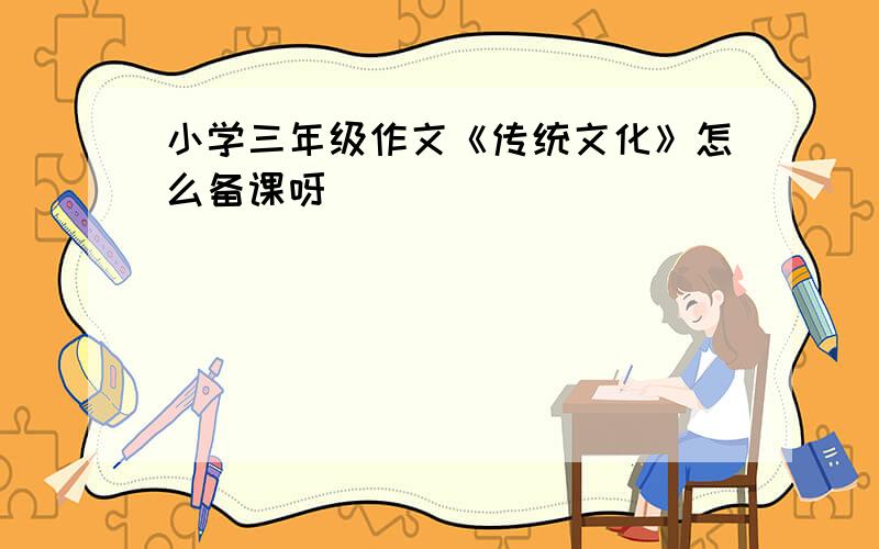 小学三年级作文《传统文化》怎么备课呀