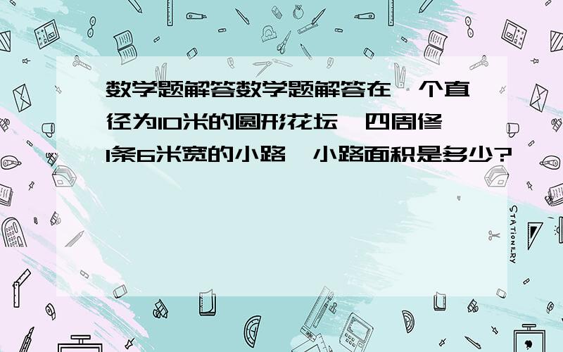 数学题解答数学题解答在一个直径为10米的圆形花坛,四周修1条6米宽的小路,小路面积是多少?