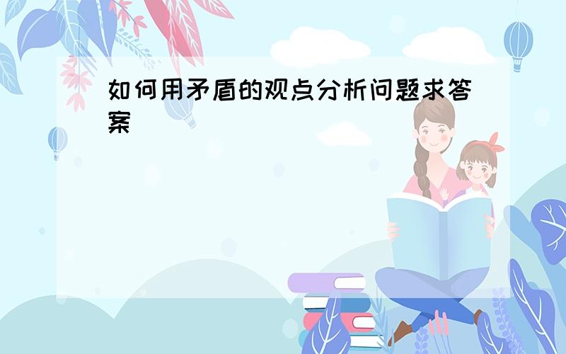 如何用矛盾的观点分析问题求答案