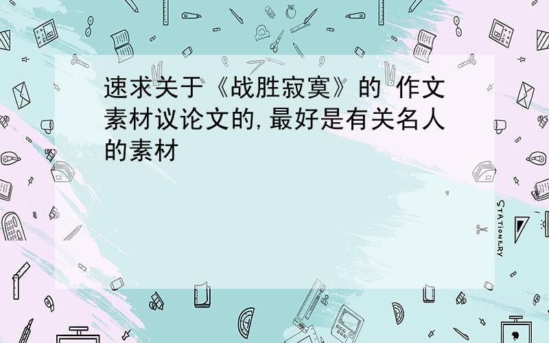 速求关于《战胜寂寞》的 作文素材议论文的,最好是有关名人的素材