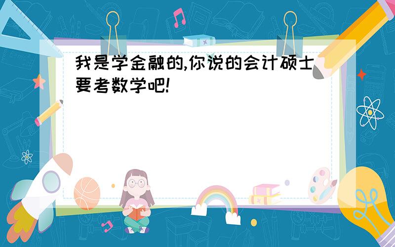 我是学金融的,你说的会计硕士要考数学吧!