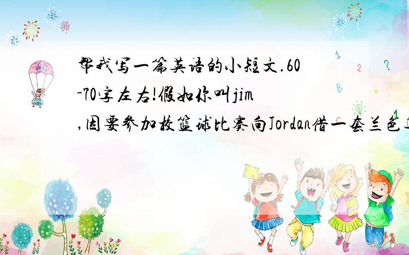 帮我写一篇英语的小短文.60-70字左右!假如你叫jim,因要参加校篮球比赛向Jordan借一套兰色运动服,借期两天,洗后归还.请写一张借条.