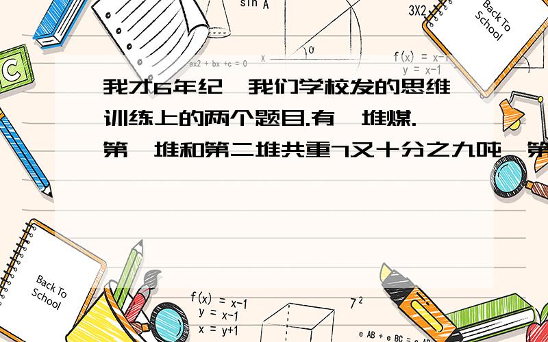 我才6年纪,我们学校发的思维训练上的两个题目.有一堆煤.第一堆和第二堆共重7又十分之九吨,第一堆和第三堆共重7又五分之一吨,第二堆和第三堆共重6又十分之一吨,求这三堆煤各多少吨?2：