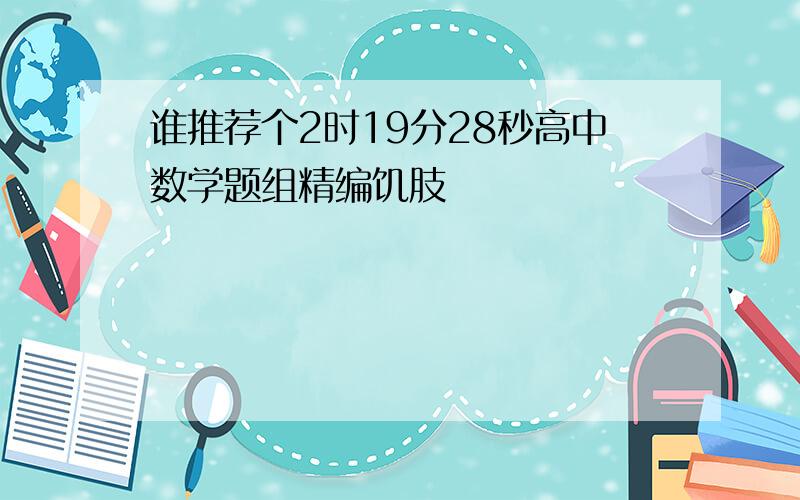 谁推荐个2时19分28秒高中数学题组精编饥肢