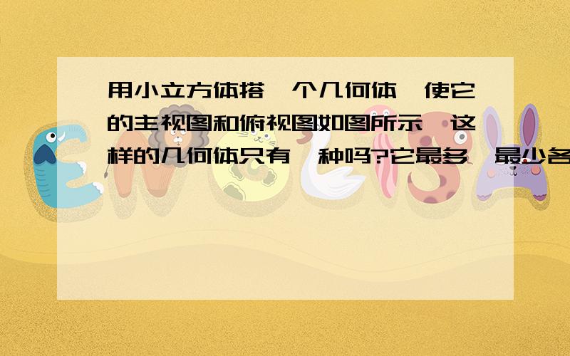 用小立方体搭一个几何体,使它的主视图和俯视图如图所示,这样的几何体只有一种吗?它最多,最少各需要多少个小立方体?如何摆放?