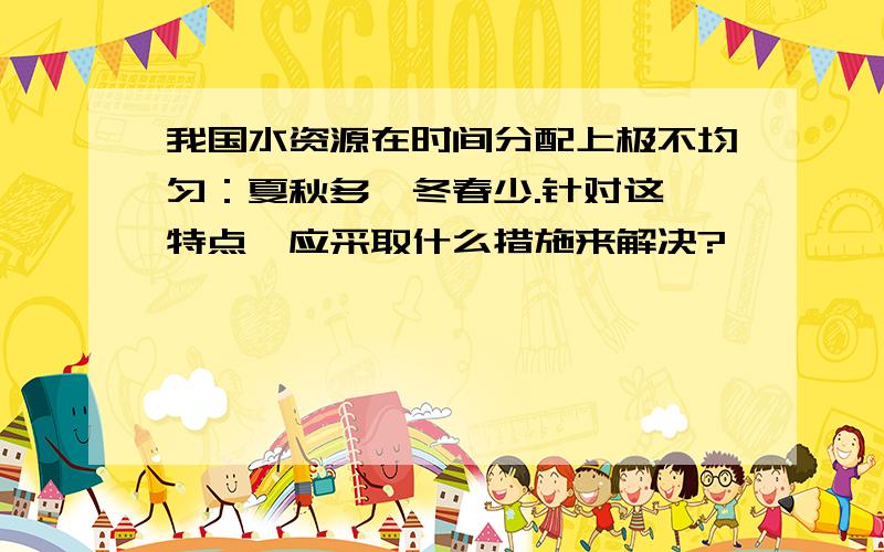 我国水资源在时间分配上极不均匀：夏秋多,冬春少.针对这一特点,应采取什么措施来解决?