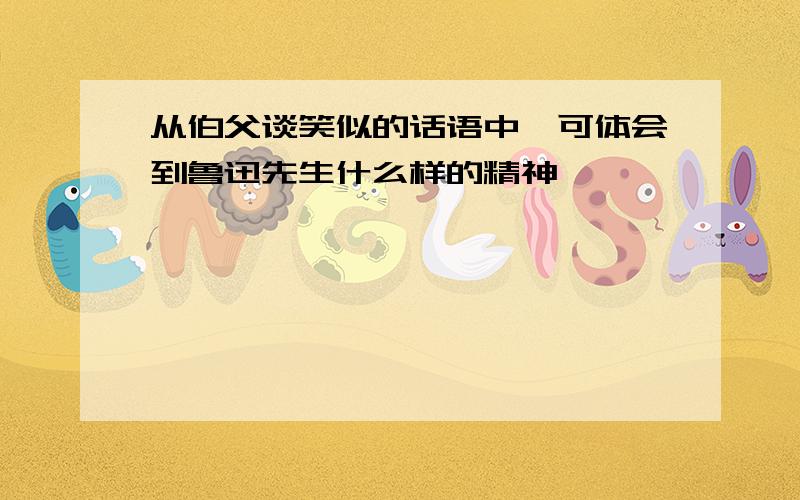 从伯父谈笑似的话语中,可体会到鲁迅先生什么样的精神