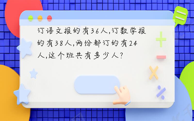 订语文报的有36人,订数学报的有38人,两份都订的有24人,这个班共有多少人?