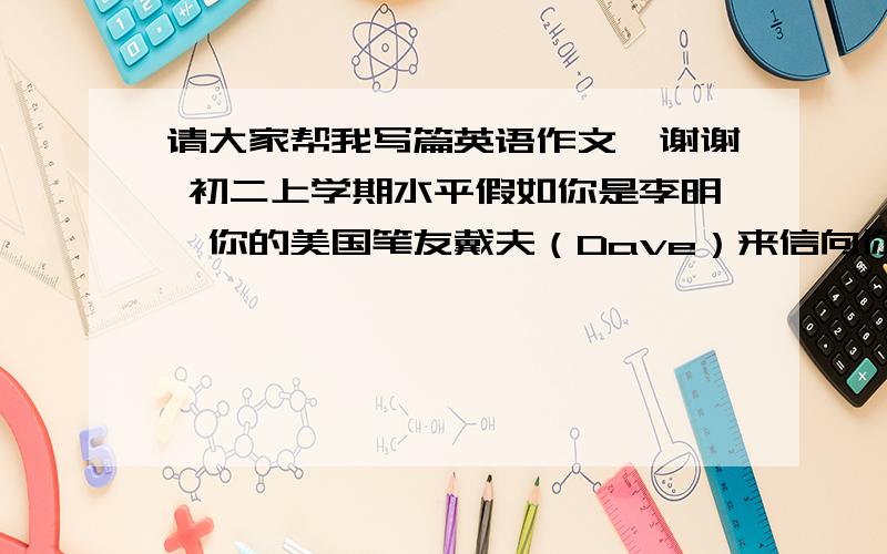 请大家帮我写篇英语作文,谢谢 初二上学期水平假如你是李明,你的美国笔友戴夫（Dave）来信向你询问你所喜欢的人.你非常喜欢作家韩寒,请你根据下面的信息,向你的笔友写封回信介绍一下你