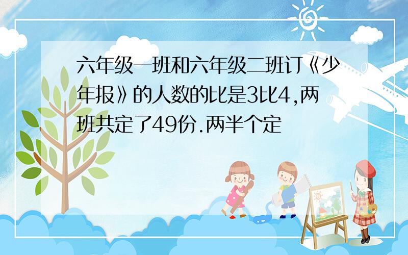 六年级一班和六年级二班订《少年报》的人数的比是3比4,两班共定了49份.两半个定