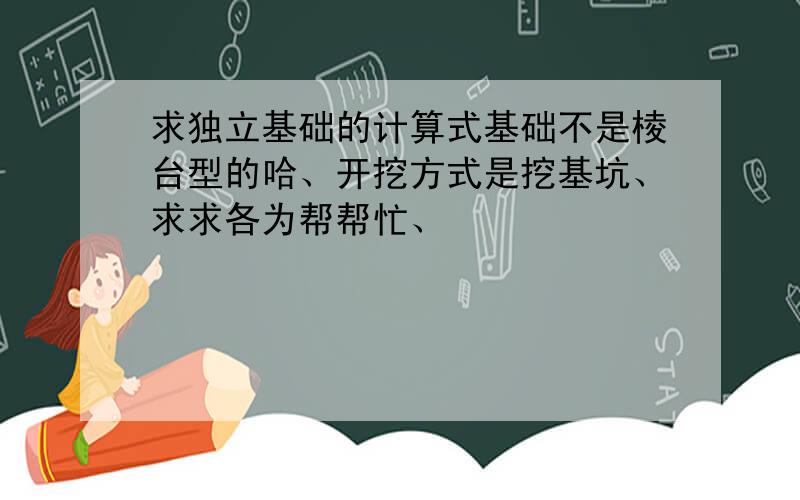 求独立基础的计算式基础不是棱台型的哈、开挖方式是挖基坑、求求各为帮帮忙、