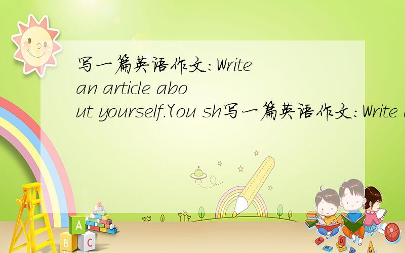 写一篇英语作文:Write an article about yourself.You sh写一篇英语作文:Write an article about yourself.You should write about:1.the kind of job you want 2.how long you have been studying English 3.why you started studying English 4.what yo