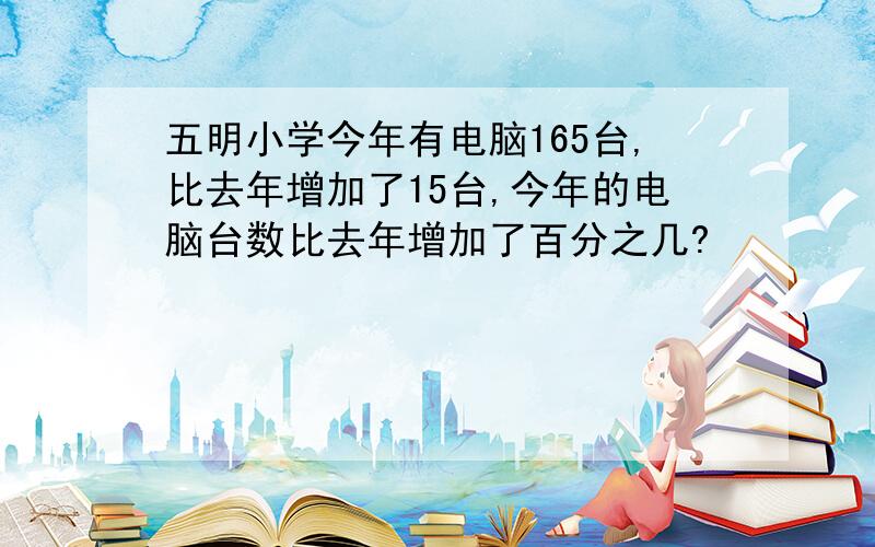 五明小学今年有电脑165台,比去年增加了15台,今年的电脑台数比去年增加了百分之几?