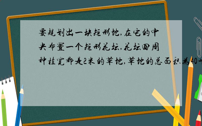 要规划出一块矩形地,在它的中央布置一个矩形花坛,花坛四周种植宽都是2米的草地,草地的总面积为40平方米,画出的这块矩形地的长和宽各是多少米?矩形地的长要比宽多4m