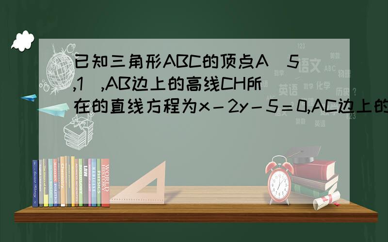 已知三角形ABC的顶点A（5,1）,AB边上的高线CH所在的直线方程为x－2y－5＝0,AC边上的中线BM所在的直线方程为2x－y－1＝0,求B点坐标和BC边的垂直平分线