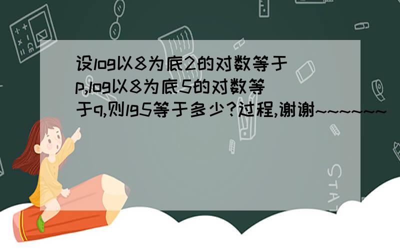 设log以8为底2的对数等于p,log以8为底5的对数等于q,则lg5等于多少?过程,谢谢~~~~~~