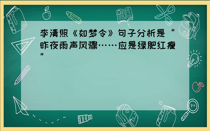 李清照《如梦令》句子分析是“昨夜雨声风骤……应是绿肥红瘦”