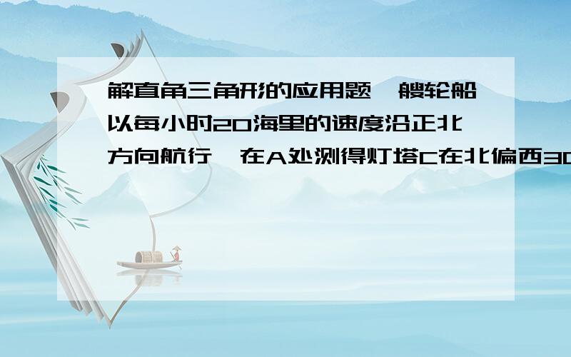 解直角三角形的应用题一艘轮船以每小时20海里的速度沿正北方向航行,在A处测得灯塔C在北偏西30°方向,轮船航行2小时候到达B处,在B处测得灯塔C在北偏西60°方向.当轮船到达灯塔C的正东方向