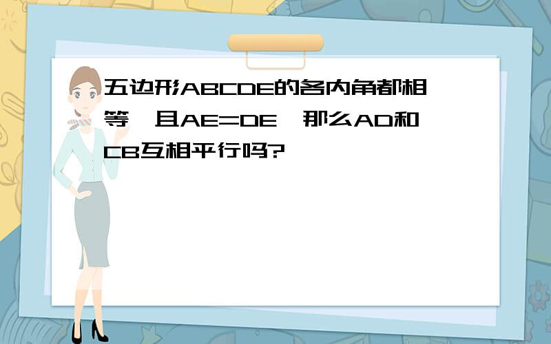 五边形ABCDE的各内角都相等,且AE=DE,那么AD和CB互相平行吗?