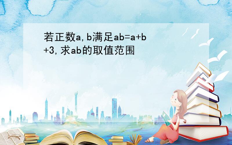 若正数a,b满足ab=a+b+3,求ab的取值范围