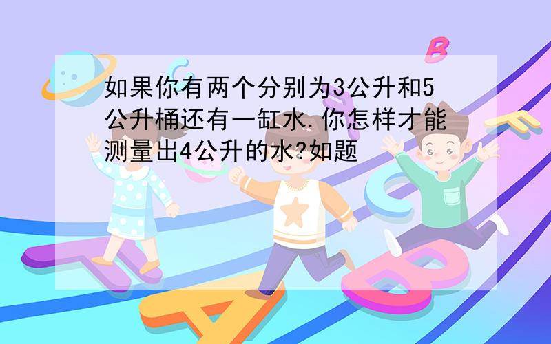 如果你有两个分别为3公升和5公升桶还有一缸水.你怎样才能测量出4公升的水?如题