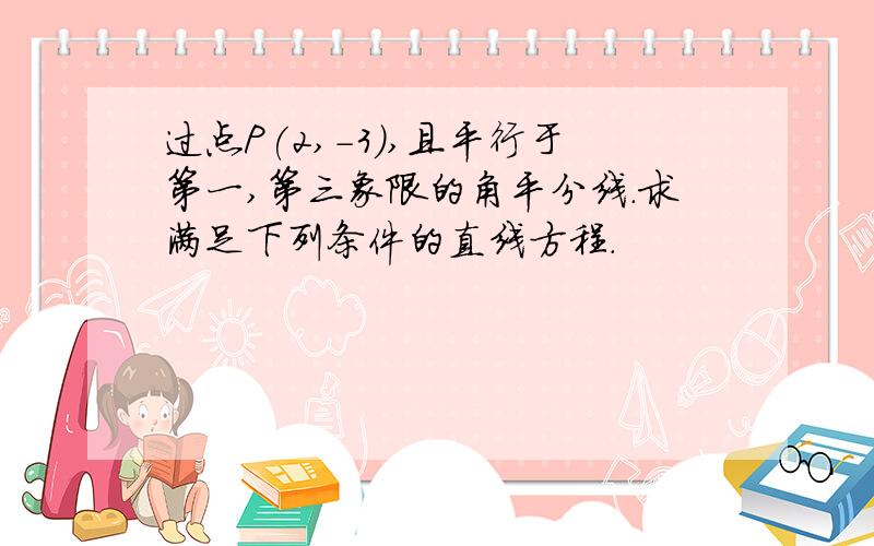 过点P(2,-3),且平行于第一,第三象限的角平分线.求满足下列条件的直线方程.