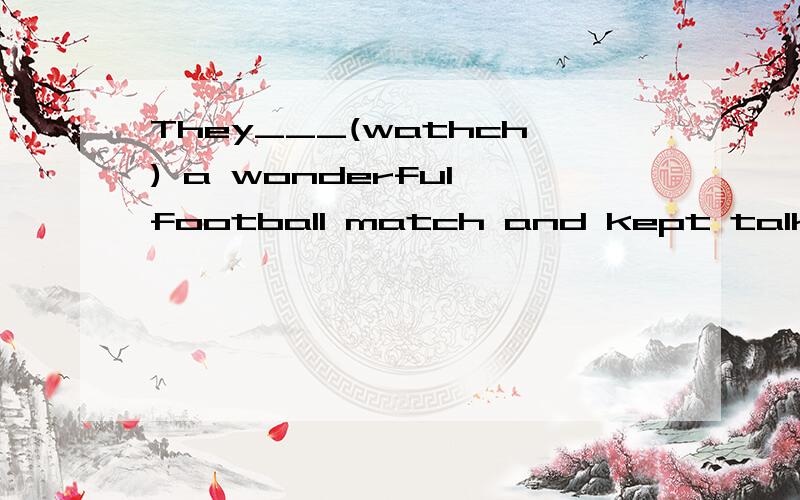 They___(wathch) a wonderful football match and kept talking about it.填watched还have watched,为什么