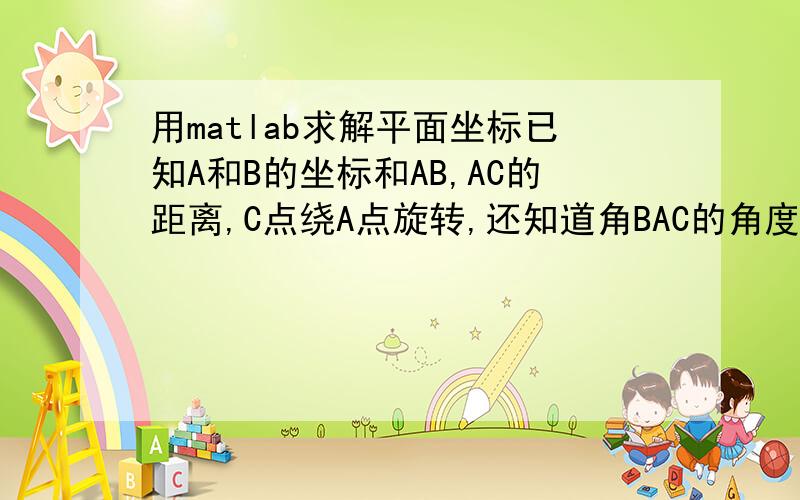 用matlab求解平面坐标已知A和B的坐标和AB,AC的距离,C点绕A点旋转,还知道角BAC的角度（0～360）,求C点的坐标.