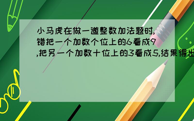 小马虎在做一道整数加法题时,错把一个加数个位上的6看成9,把另一个加数十位上的3看成5,结果得出来的和是562.正确的结果应该是多少?