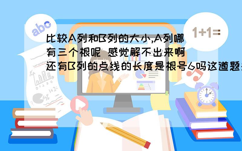 比较A列和B列的大小,A列哪有三个根呢 感觉解不出来啊 还有B列的点线的长度是根号6吗这道题是比较A和B 的大小,可选项为A大于时请选1B大于A时请选2A和B一样大时请选3,根据提示条件无法比较