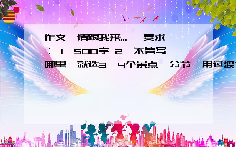 作文《请跟我来...》 要求： 1、500字 2、不管写哪里,就选3、4个景点,分节,用过渡句.人物语言,活动.3、开头先介绍去哪里玩,结尾写感受