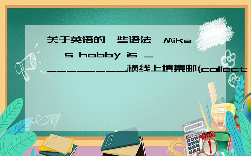 关于英语的一些语法,Mike 's hobby is _________.横线上填集邮(collect stamps)在collect后面要不要加ing,为什么?