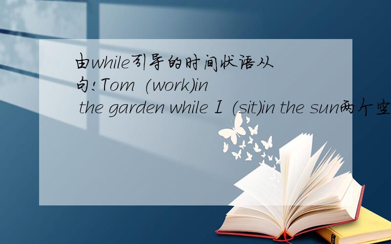 由while引导的时间状语从句!Tom (work)in the garden while I （sit）in the sun两个空应该是worked和 was sitting为什么第一个空是worked呢?work应该是延续性动词吧!为什么不用working?