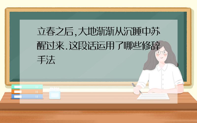 立春之后,大地渐渐从沉睡中苏醒过来.这段话运用了哪些修辞手法