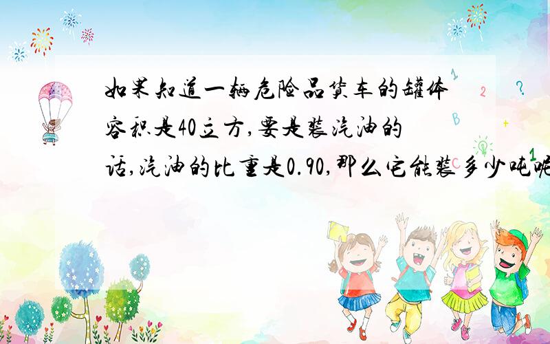 如果知道一辆危险品货车的罐体容积是40立方,要是装汽油的话,汽油的比重是0.90,那么它能装多少吨呢?